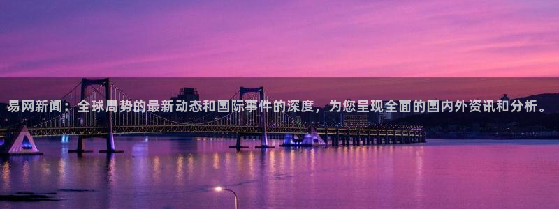 易网新闻：全球局势的最新动态和国际事件的深度，为您呈现全面的国内外资讯和分析。